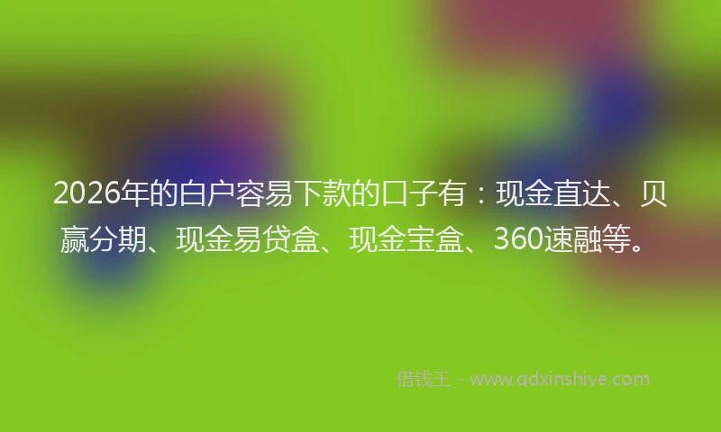 2026年的白户容易下款的口子有:现金直达、贝赢分期、现金易贷盒、现金宝盒、360速融等。