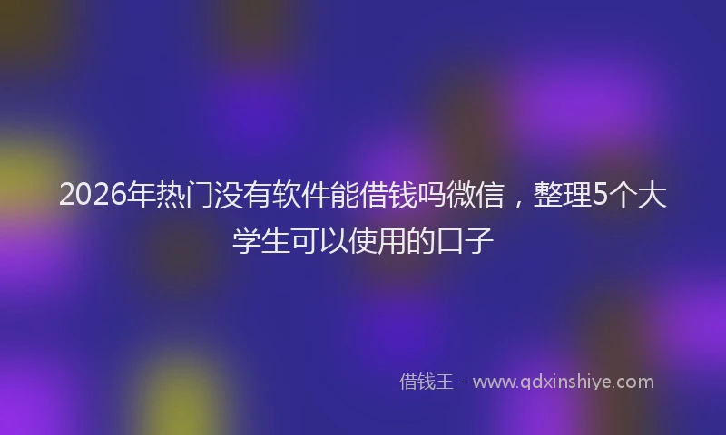 2026年热门没有软件能借钱吗微信，整理5个大学生可以使用的口子