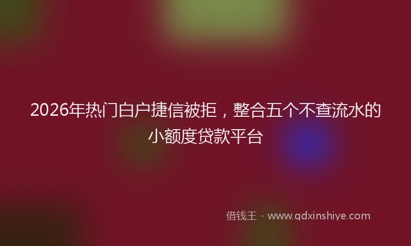 2026年热门白户捷信被拒，整合五个不查流水的小额度贷款平台