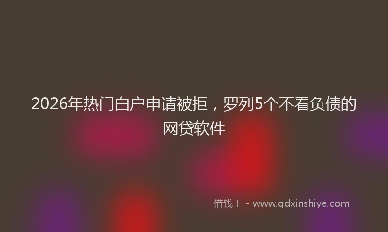 2026年热门白户申请被拒，罗列5个不看负债的网贷软件
