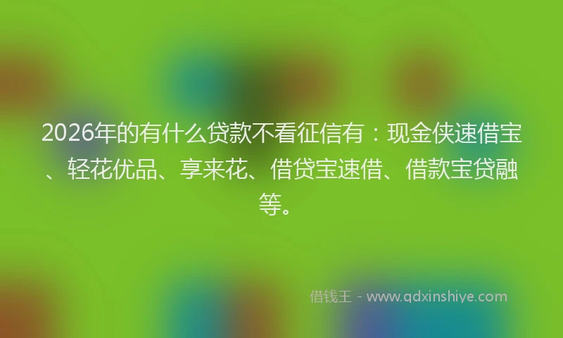 2026年的有什么贷款不看征信有：现金侠速借宝、轻花优品、享来花、借贷宝速借、借款宝贷融等。