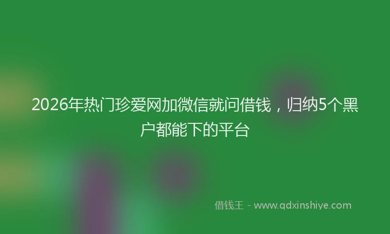2026年热门珍爱网加微信就问借钱，归纳5个黑户都能下的平台