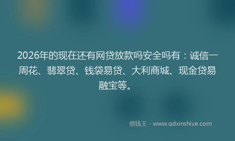2026年的现在还有网贷放款吗安全吗有：诚信一周花、翡翠贷、钱袋易贷、大利商城、现金贷易融宝等。