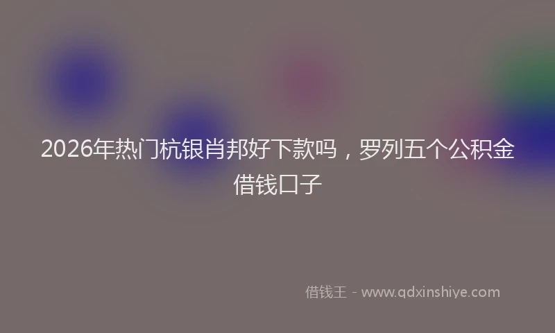 2026年热门杭银肖邦好下款吗，罗列五个公积金借钱口子