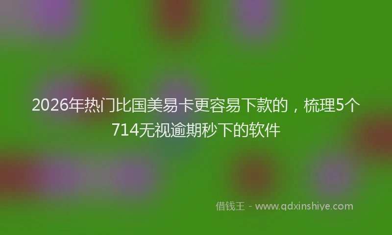 2026年热门比国美易卡更容易下款的，梳理5个714无视逾期秒下的软件