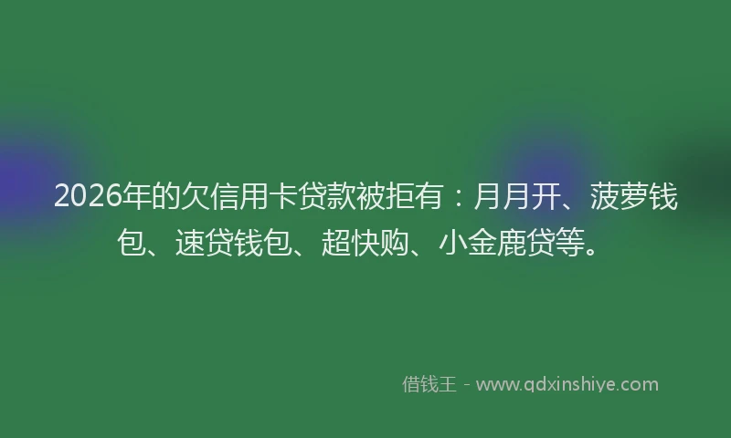 2026年的欠信用卡贷款被拒有：月月开、菠萝钱包、速贷钱包、超快购、小金鹿贷等。