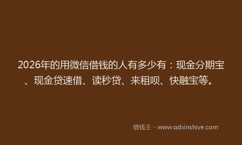 2026年的用微信借钱的人有多少有：现金分期宝、现金贷速借、读秒贷、来租呗、快融宝等。