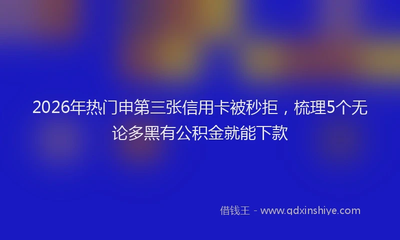 2026年热门申第三张信用卡被秒拒，梳理5个无论多黑有公积金就能下款