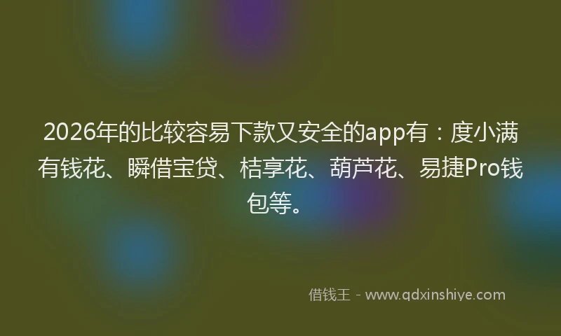 2026年的比较容易下款又安全的app有：度小满有钱花、瞬借宝贷、桔享花、葫芦花、易捷Pro钱包等。