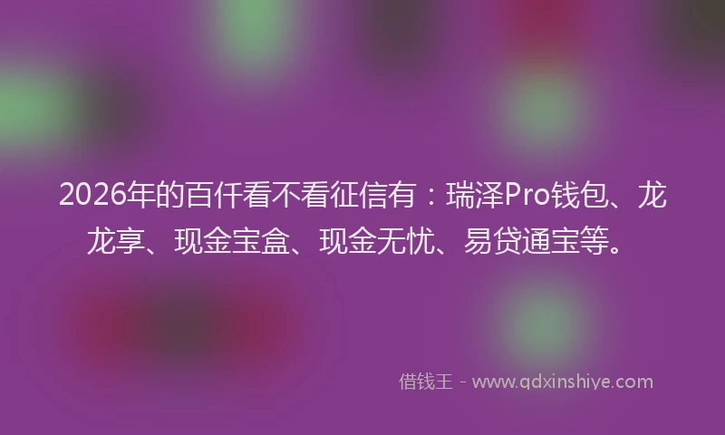 2026年的百仟看不看征信有:瑞泽Pro钱包、龙龙享、现金宝盒、现金无忧、易贷通宝等。
