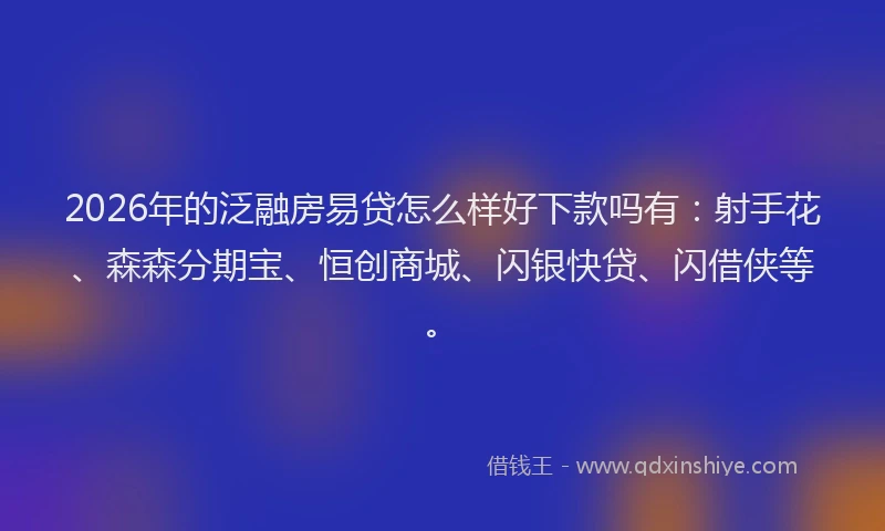 2026年的泛融房易贷怎么样好下款吗有:射手花、森森分期宝、恒创商城、闪银快贷、闪借侠等。