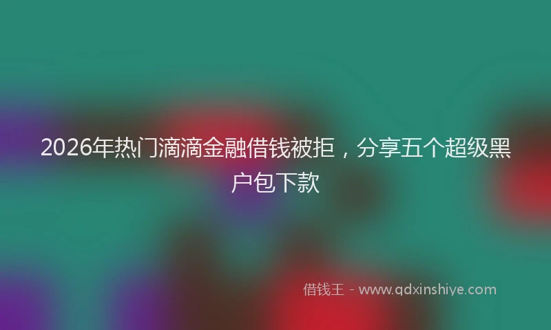 2026年热门滴滴金融借钱被拒，分享五个超级黑户包下款