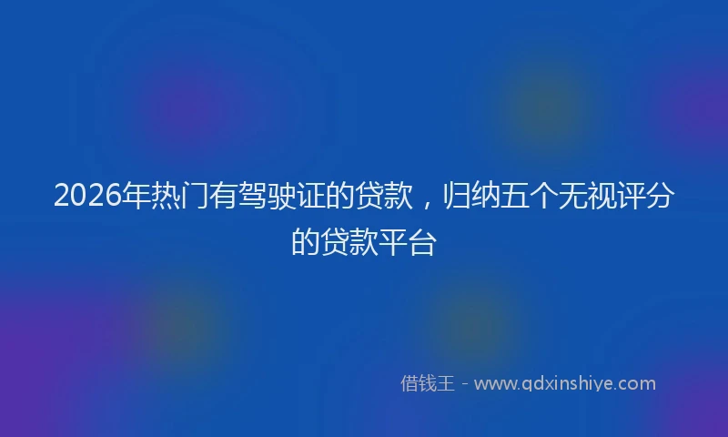 2026年热门有驾驶证的贷款,归纳五个无视评分的贷款平台