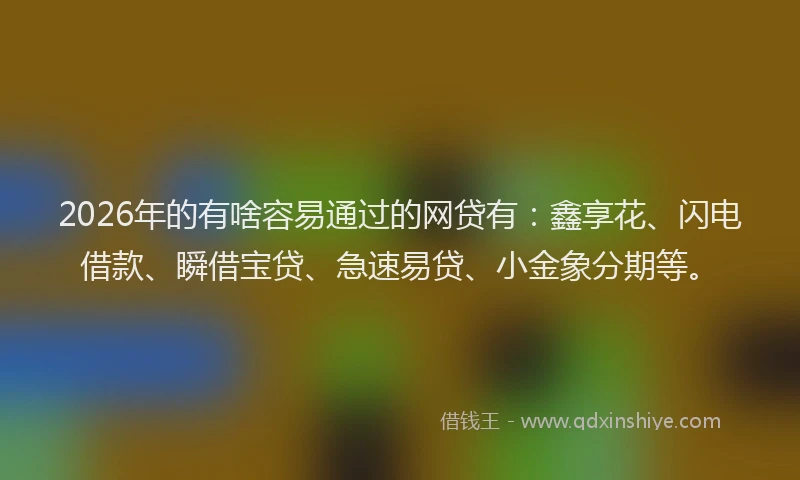2026年的有啥容易通过的网贷有：鑫享花、闪电借款、瞬借宝贷、急速易贷、小金象分期等。