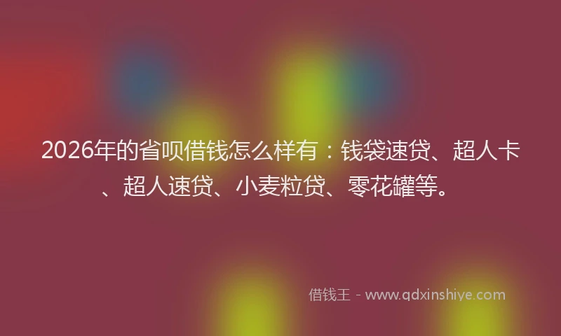 2026年的省呗借钱怎么样有：钱袋速贷、超人卡、超人速贷、小麦粒贷、零花罐等。