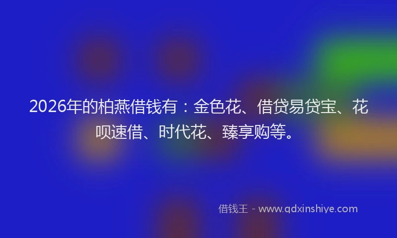 2026年的柏燕借钱有：金色花、借贷易贷宝、花呗速借、时代花、臻享购等。