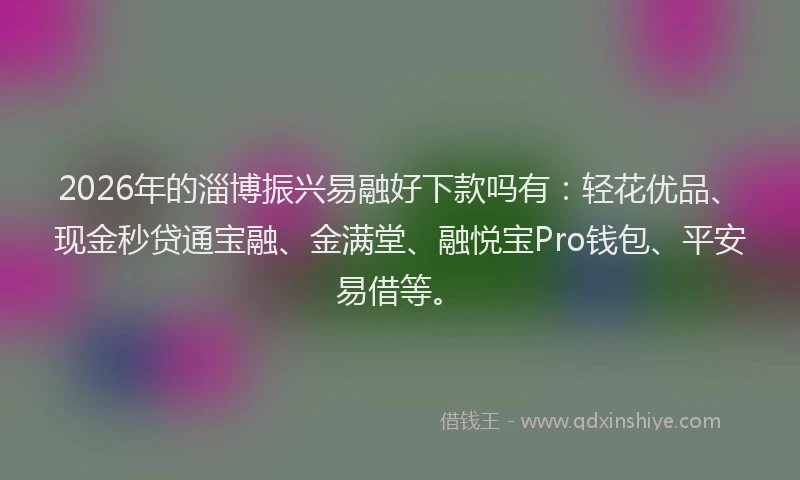 2026年的淄博振兴易融好下款吗有:轻花优品、现金秒贷通宝融、金满堂、融悦宝Pro钱包、平安易借等。
