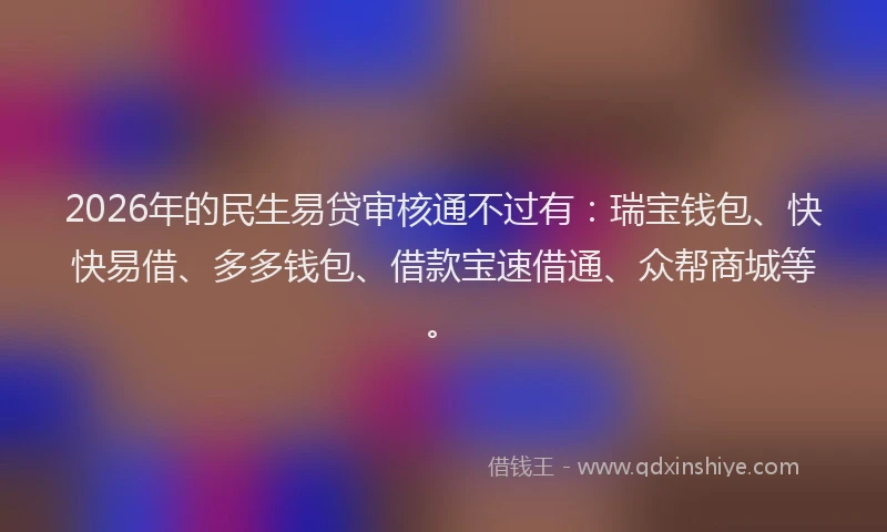 2026年的民生易贷审核通不过有：瑞宝钱包、快快易借、多多钱包、借款宝速借通、众帮商城等。