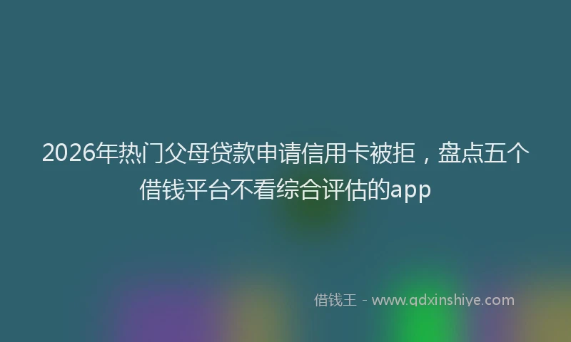 2026年热门父母贷款申请信用卡被拒，盘点五个借钱平台不看综合评估的app