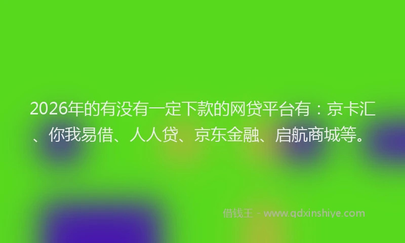 2026年的有没有一定下款的网贷平台有：京卡汇、你我易借、人人贷、京东金融、启航商城等。