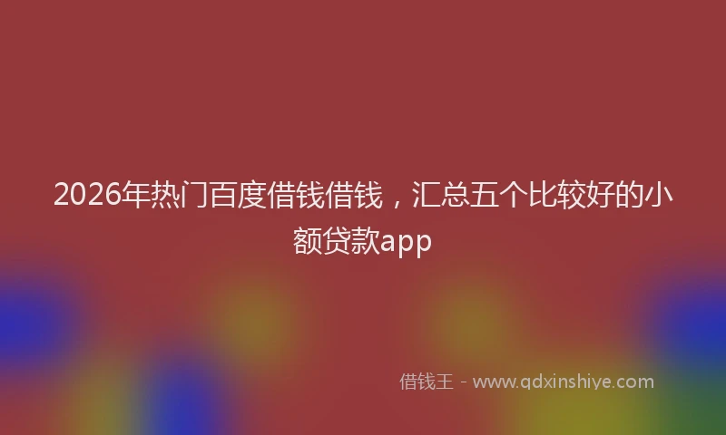 2026年热门百度借钱借钱，汇总五个比较好的小额贷款app