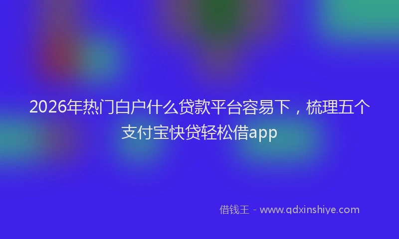 2026年热门白户什么贷款平台容易下，梳理五个支付宝快贷轻松借app