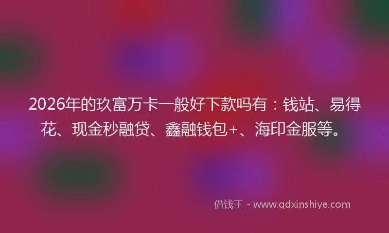 2026年的玖富万卡一般好下款吗有：钱站、易得花、现金秒融贷、鑫融钱包+、海印金服等。