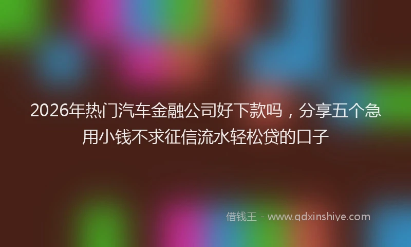 2026年热门汽车金融公司好下款吗,分享五个急用小钱不求征信流水轻松贷的口子