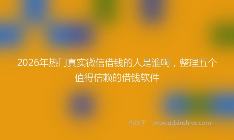 2026年热门真实微信借钱的人是谁啊,整理五个值得信赖的借钱软件