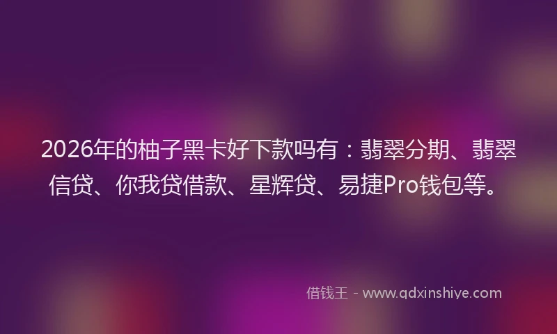 2026年的柚子黑卡好下款吗有：翡翠分期、翡翠信贷、你我贷借款、星辉贷、易捷Pro钱包等。