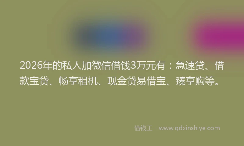 2026年的私人加微信借钱3万元有：急速贷、借款宝贷、畅享租机、现金贷易借宝、臻享购等。