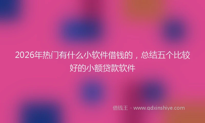 2026年热门有什么小软件借钱的，总结五个比较好的小额贷款软件