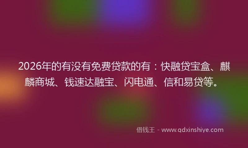2026年的有没有免费贷款的有:快融贷宝盒、麒麟商城、钱速达融宝、闪电通、信和易贷等。