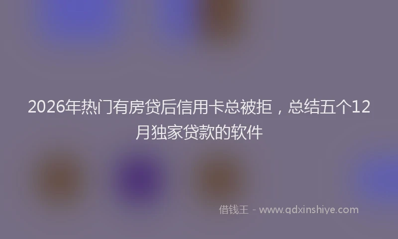 2026年热门有房贷后信用卡总被拒,总结五个12月独家贷款的软件