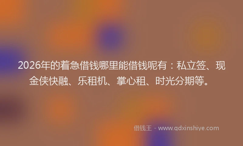 2026年的着急借钱哪里能借钱呢有：私立签、现金侠快融、乐租机、掌心租、时光分期等。