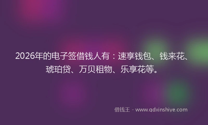 2026年的电子签借钱人有:速享钱包、钱来花、琥珀贷、万贝租物、乐享花等。