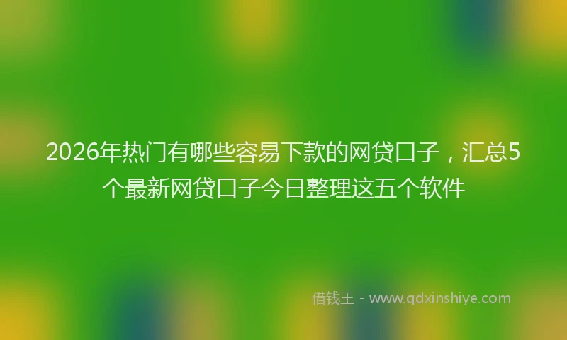 2026年热门有哪些容易下款的网贷口子，汇总5个最新网贷口子今日整理这五个软件