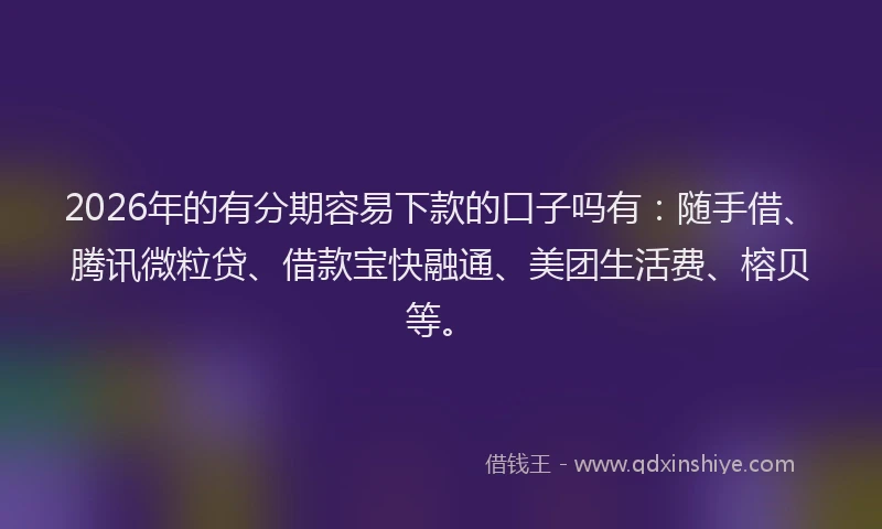 2026年的有分期容易下款的口子吗有：随手借、腾讯微粒贷、借款宝快融通、美团生活费、榕贝等。
