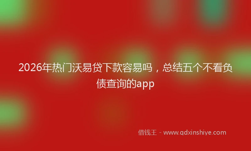 2026年热门沃易贷下款容易吗,总结五个不看负债查询的app