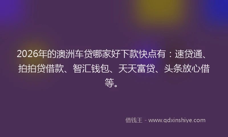 2026年的澳洲车贷哪家好下款快点有：速贷通、拍拍贷借款、智汇钱包、天天富贷、头条放心借等。