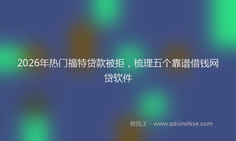 2026年热门福特贷款被拒，梳理五个靠谱借钱网贷软件