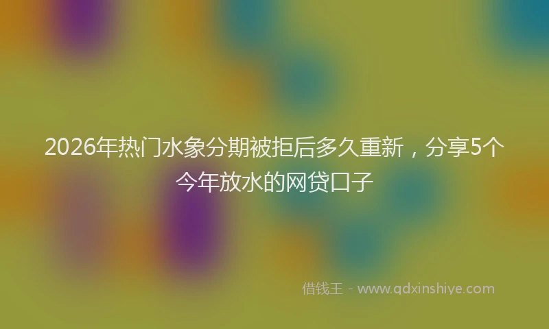2026年热门水象分期被拒后多久重新，分享5个今年放水的网贷口子