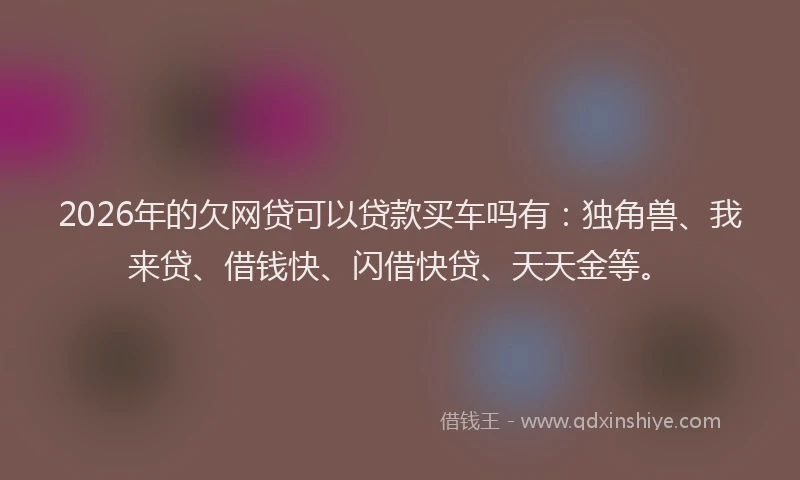2026年的欠网贷可以贷款买车吗有：独角兽、我来贷、借钱快、闪借快贷、天天金等。