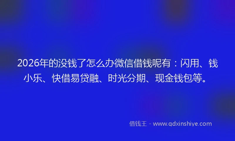 2026年的没钱了怎么办微信借钱呢有：闪用、钱小乐、快借易贷融、时光分期、现金钱包等。