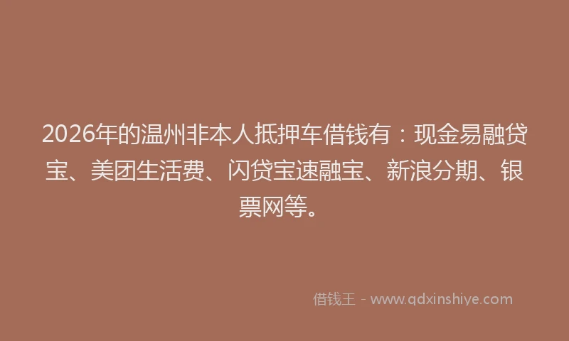 2026年的温州非本人抵押车借钱有：现金易融贷宝、美团生活费、闪贷宝速融宝、新浪分期、银票网等。