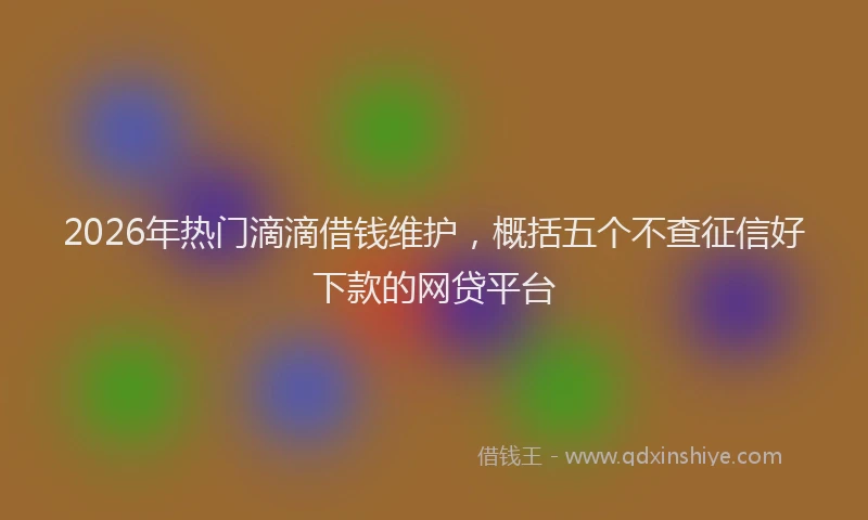 2026年热门滴滴借钱维护，概括五个不查征信好下款的网贷平台