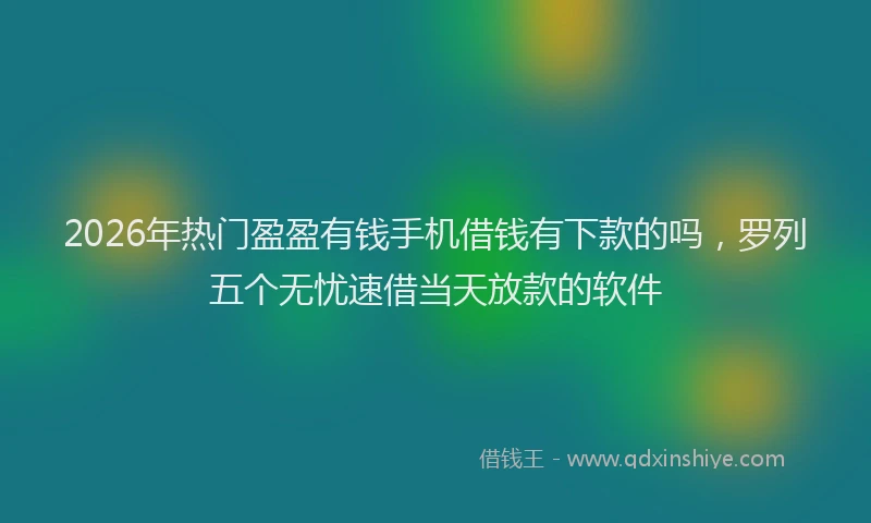 2026年热门盈盈有钱手机借钱有下款的吗，罗列五个无忧速借当天放款的软件
