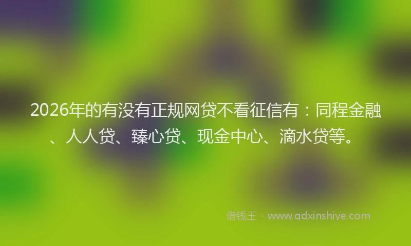 2026年的有没有正规网贷不看征信有：同程金融、人人贷、臻心贷、现金中心、滴水贷等。