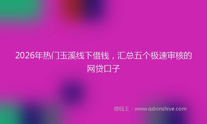 2026年热门玉溪线下借钱，汇总五个极速审核的网贷口子