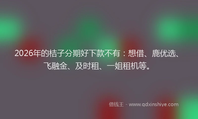 2026年的桔子分期好下款不有：想借、鹿优选、飞融金、及时租、一姐租机等。